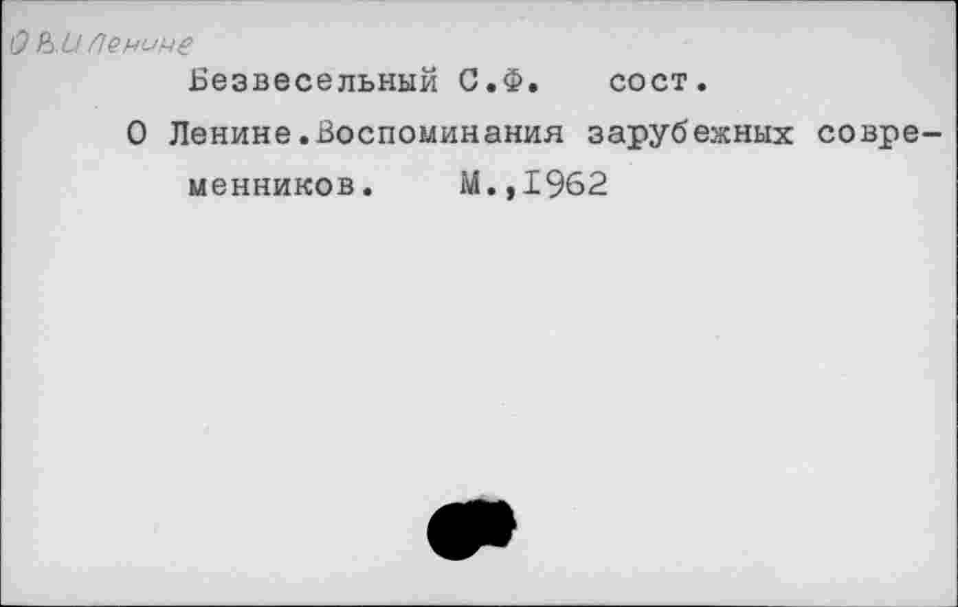 ﻿О &С/ Ленине Безвесельный С.Ф. сост.
О Ленине.Воспоминания зарубежных современников. М.,1962